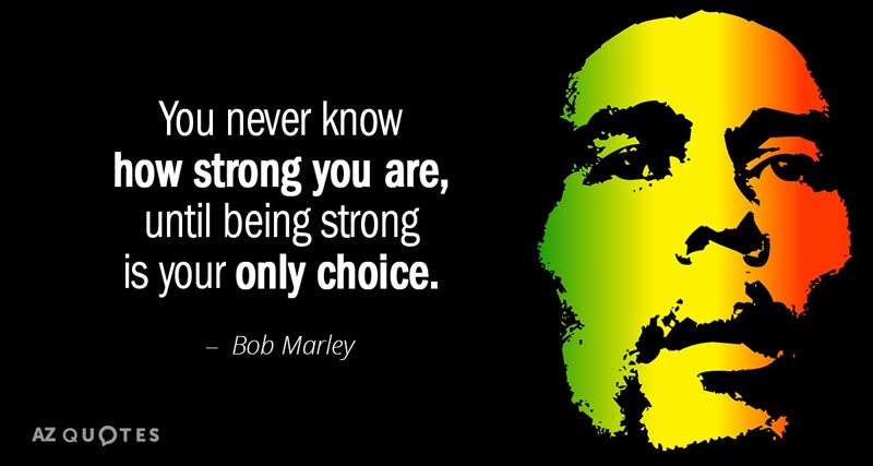 You never know how strong you are, until being strong is your only choice. - Bob Marley
